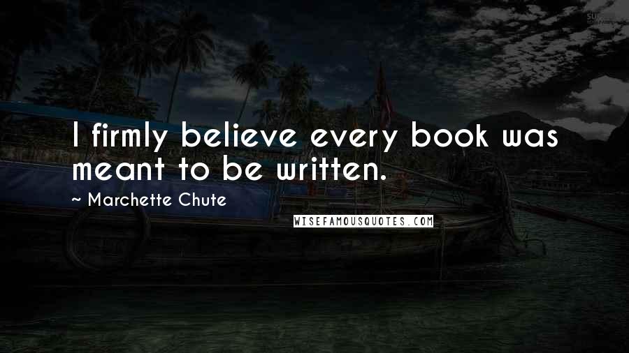 Marchette Chute Quotes: I firmly believe every book was meant to be written.