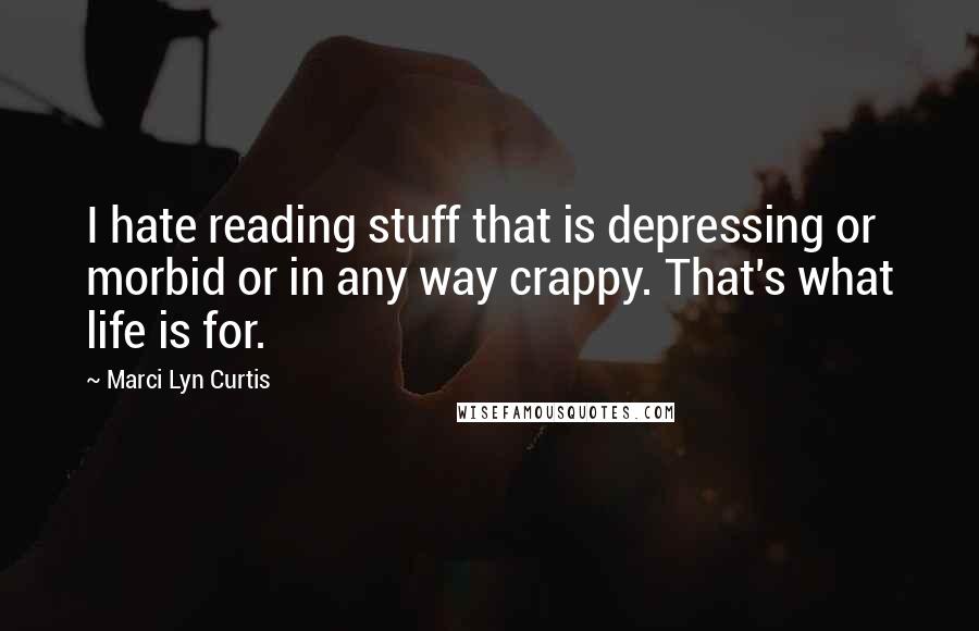 Marci Lyn Curtis Quotes: I hate reading stuff that is depressing or morbid or in any way crappy. That's what life is for.