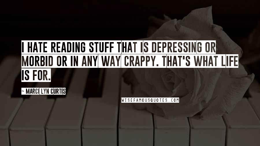 Marci Lyn Curtis Quotes: I hate reading stuff that is depressing or morbid or in any way crappy. That's what life is for.