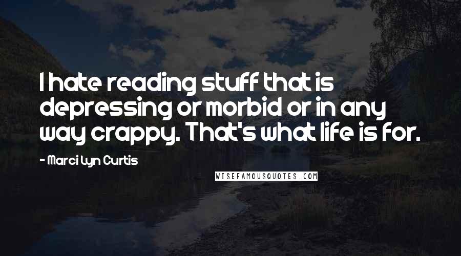 Marci Lyn Curtis Quotes: I hate reading stuff that is depressing or morbid or in any way crappy. That's what life is for.