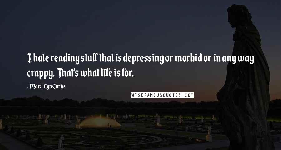 Marci Lyn Curtis Quotes: I hate reading stuff that is depressing or morbid or in any way crappy. That's what life is for.