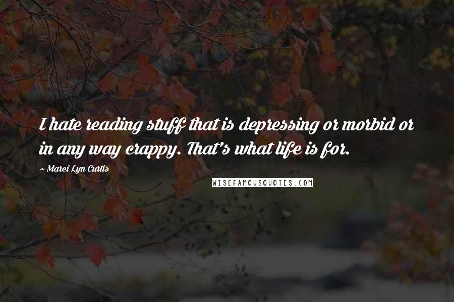 Marci Lyn Curtis Quotes: I hate reading stuff that is depressing or morbid or in any way crappy. That's what life is for.