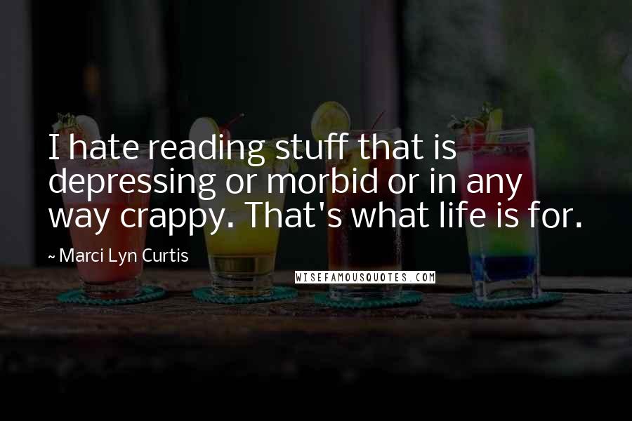 Marci Lyn Curtis Quotes: I hate reading stuff that is depressing or morbid or in any way crappy. That's what life is for.