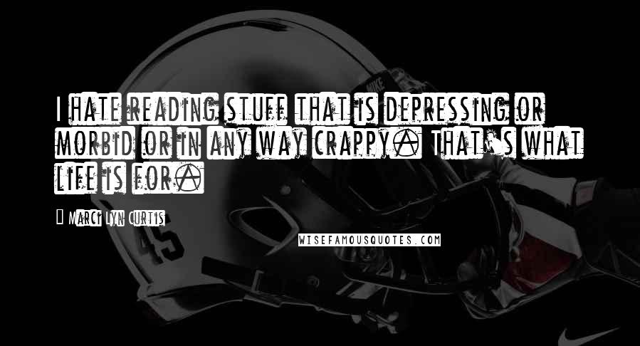 Marci Lyn Curtis Quotes: I hate reading stuff that is depressing or morbid or in any way crappy. That's what life is for.