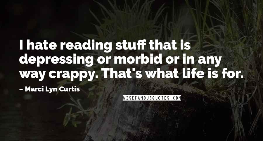 Marci Lyn Curtis Quotes: I hate reading stuff that is depressing or morbid or in any way crappy. That's what life is for.