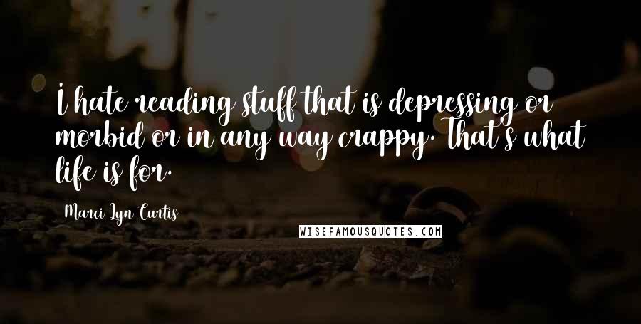 Marci Lyn Curtis Quotes: I hate reading stuff that is depressing or morbid or in any way crappy. That's what life is for.