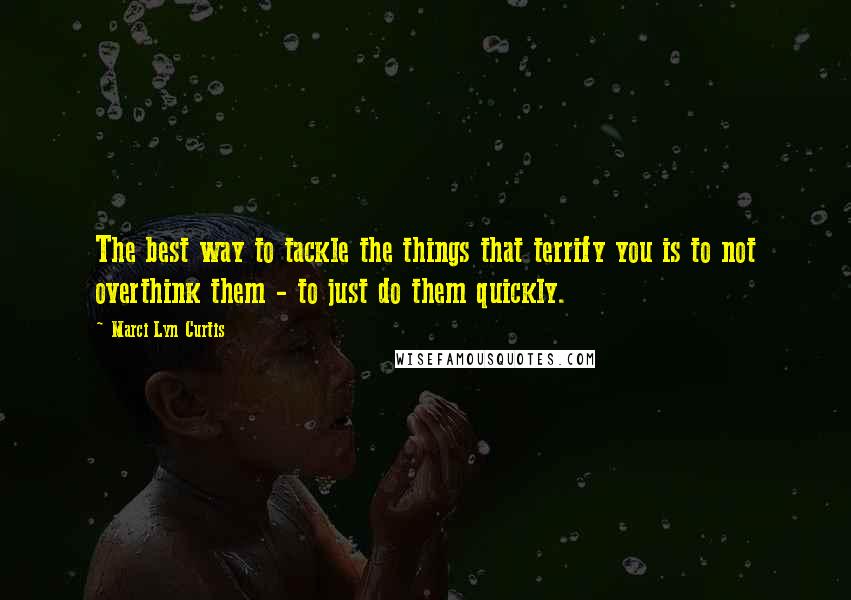 Marci Lyn Curtis Quotes: The best way to tackle the things that terrify you is to not overthink them - to just do them quickly.