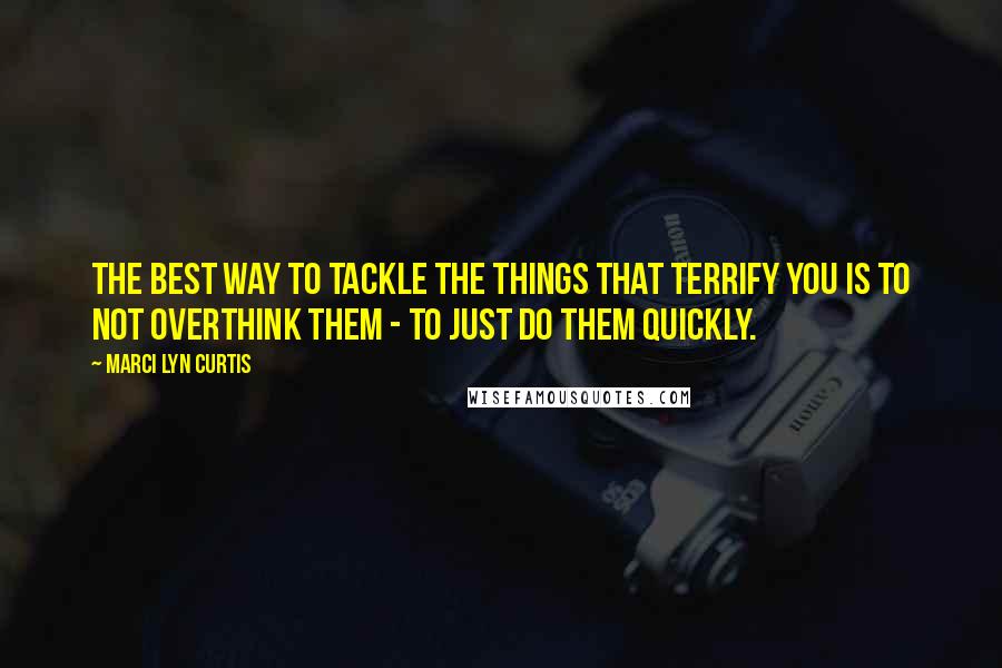 Marci Lyn Curtis Quotes: The best way to tackle the things that terrify you is to not overthink them - to just do them quickly.