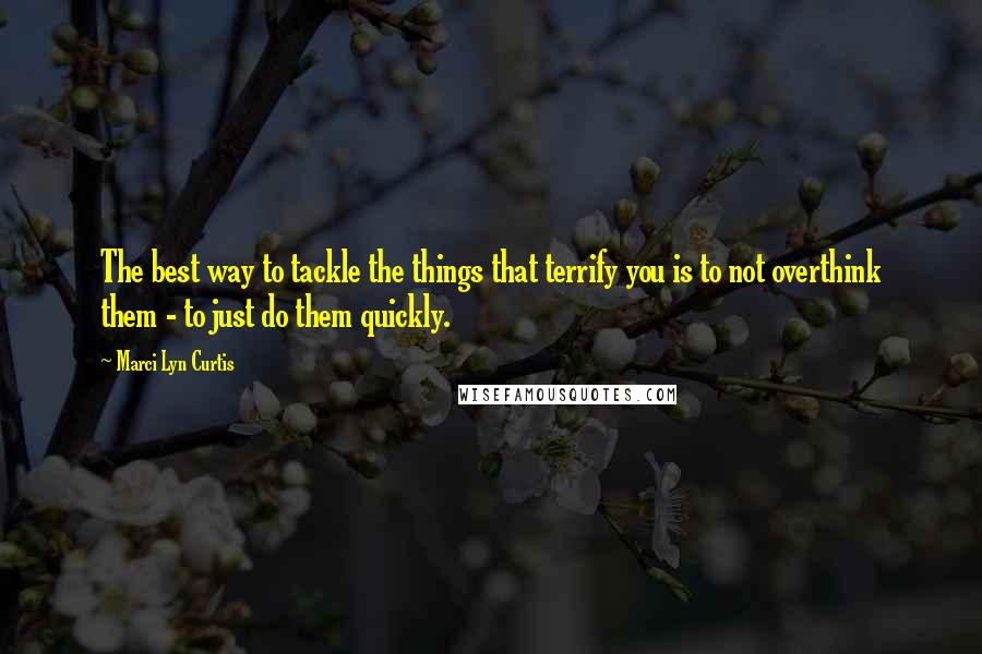 Marci Lyn Curtis Quotes: The best way to tackle the things that terrify you is to not overthink them - to just do them quickly.