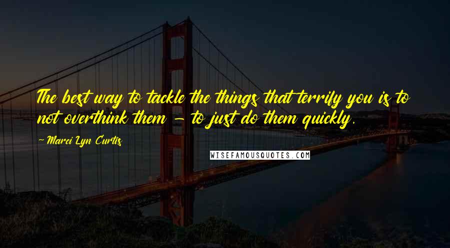 Marci Lyn Curtis Quotes: The best way to tackle the things that terrify you is to not overthink them - to just do them quickly.