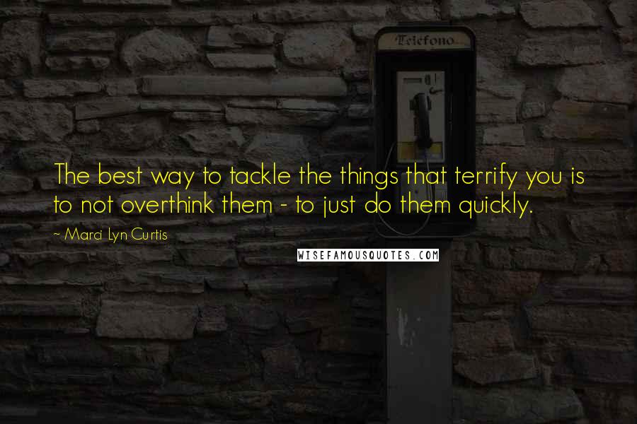 Marci Lyn Curtis Quotes: The best way to tackle the things that terrify you is to not overthink them - to just do them quickly.