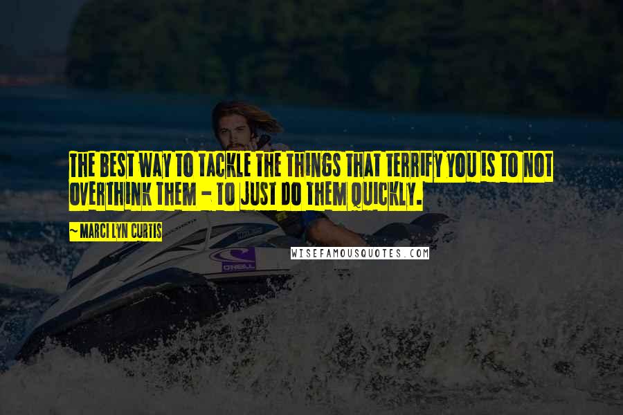 Marci Lyn Curtis Quotes: The best way to tackle the things that terrify you is to not overthink them - to just do them quickly.