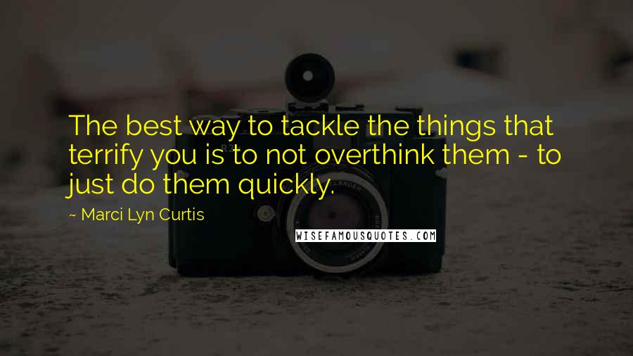 Marci Lyn Curtis Quotes: The best way to tackle the things that terrify you is to not overthink them - to just do them quickly.