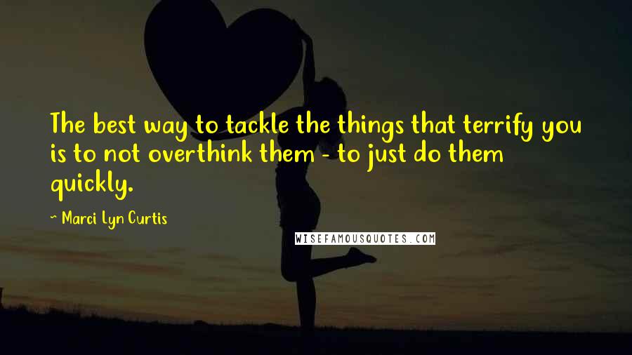 Marci Lyn Curtis Quotes: The best way to tackle the things that terrify you is to not overthink them - to just do them quickly.