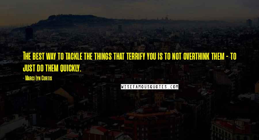 Marci Lyn Curtis Quotes: The best way to tackle the things that terrify you is to not overthink them - to just do them quickly.