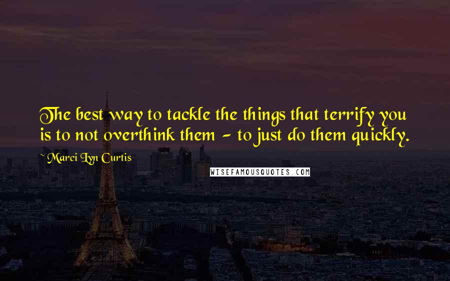 Marci Lyn Curtis Quotes: The best way to tackle the things that terrify you is to not overthink them - to just do them quickly.
