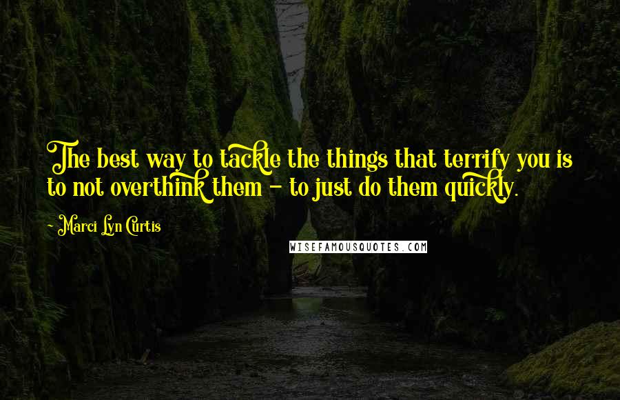 Marci Lyn Curtis Quotes: The best way to tackle the things that terrify you is to not overthink them - to just do them quickly.