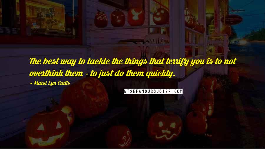 Marci Lyn Curtis Quotes: The best way to tackle the things that terrify you is to not overthink them - to just do them quickly.