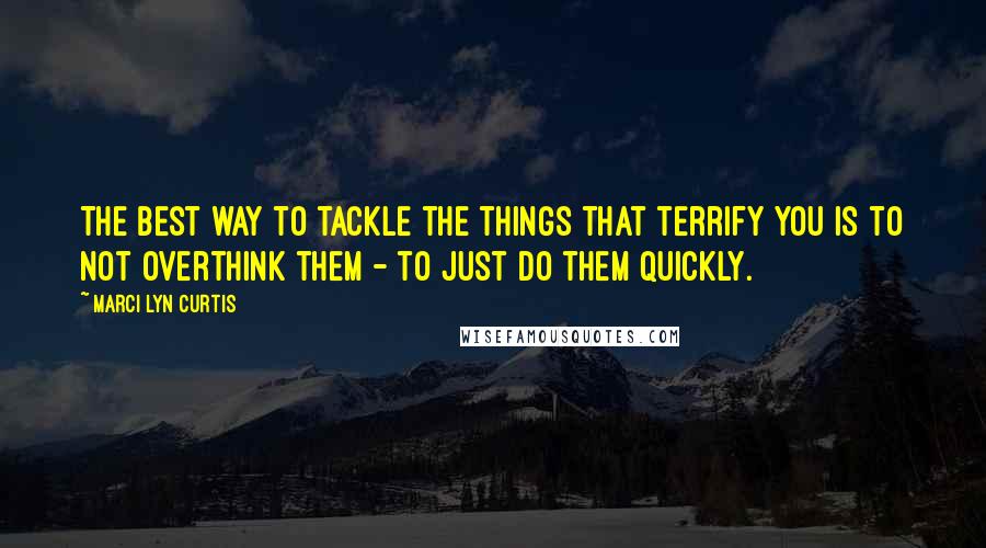 Marci Lyn Curtis Quotes: The best way to tackle the things that terrify you is to not overthink them - to just do them quickly.