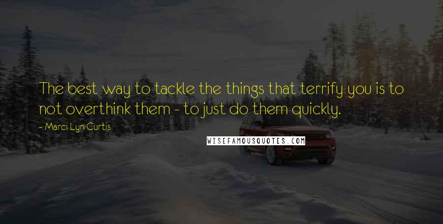 Marci Lyn Curtis Quotes: The best way to tackle the things that terrify you is to not overthink them - to just do them quickly.