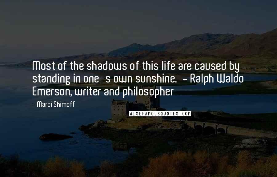 Marci Shimoff Quotes: Most of the shadows of this life are caused by standing in one's own sunshine.  - Ralph Waldo Emerson, writer and philosopher