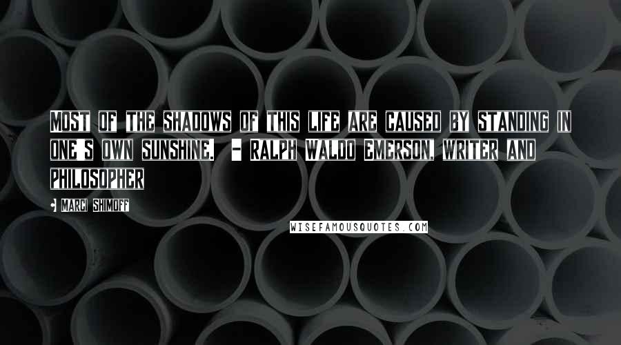 Marci Shimoff Quotes: Most of the shadows of this life are caused by standing in one's own sunshine.  - Ralph Waldo Emerson, writer and philosopher