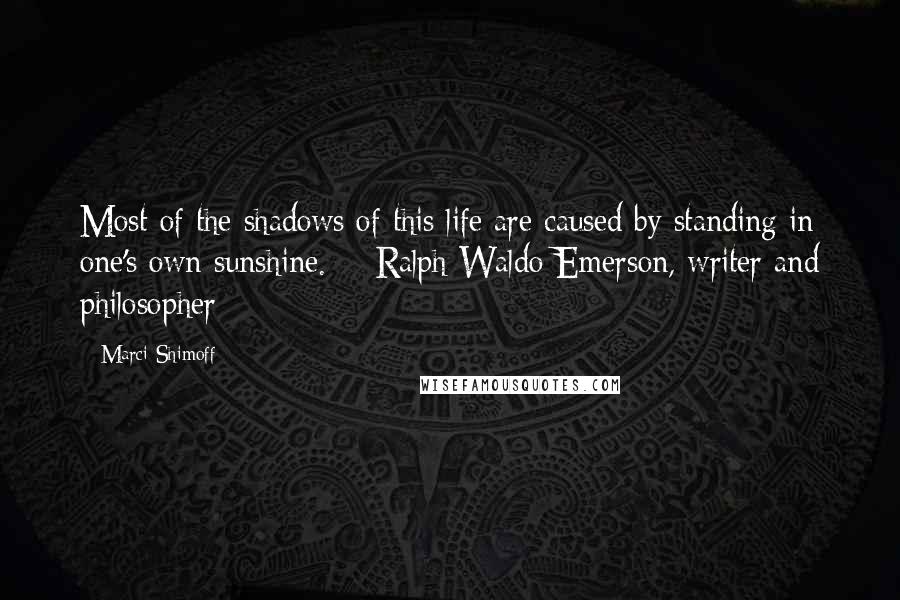 Marci Shimoff Quotes: Most of the shadows of this life are caused by standing in one's own sunshine.  - Ralph Waldo Emerson, writer and philosopher