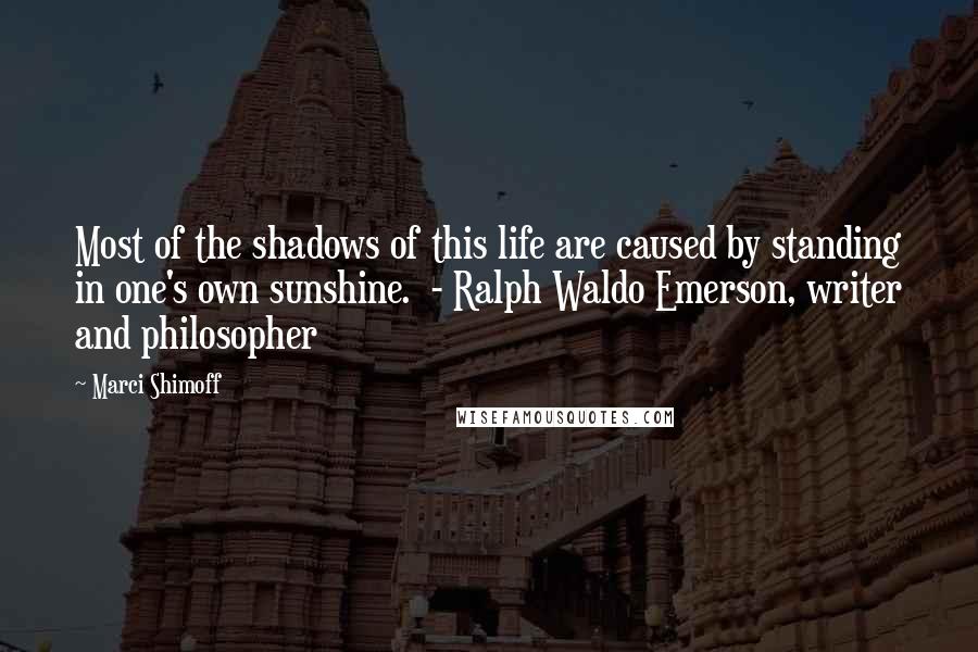 Marci Shimoff Quotes: Most of the shadows of this life are caused by standing in one's own sunshine.  - Ralph Waldo Emerson, writer and philosopher