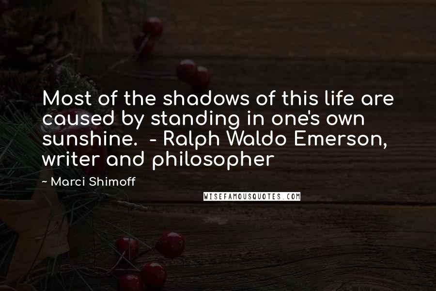 Marci Shimoff Quotes: Most of the shadows of this life are caused by standing in one's own sunshine.  - Ralph Waldo Emerson, writer and philosopher