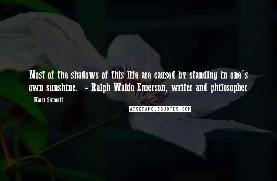 Marci Shimoff Quotes: Most of the shadows of this life are caused by standing in one's own sunshine.  - Ralph Waldo Emerson, writer and philosopher