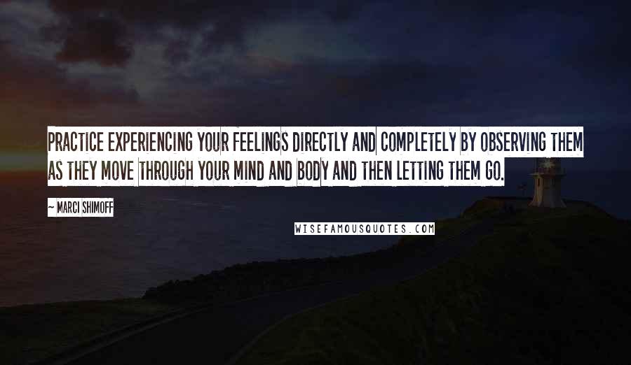 Marci Shimoff Quotes: Practice experiencing your feelings directly and completely by observing them as they move through your mind and body and then letting them go.