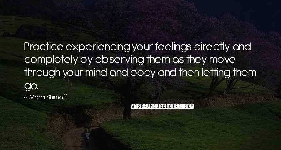 Marci Shimoff Quotes: Practice experiencing your feelings directly and completely by observing them as they move through your mind and body and then letting them go.