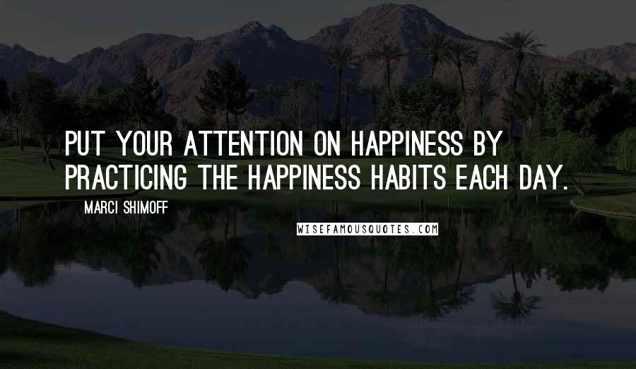 Marci Shimoff Quotes: Put your attention on happiness by practicing the Happiness Habits each day.