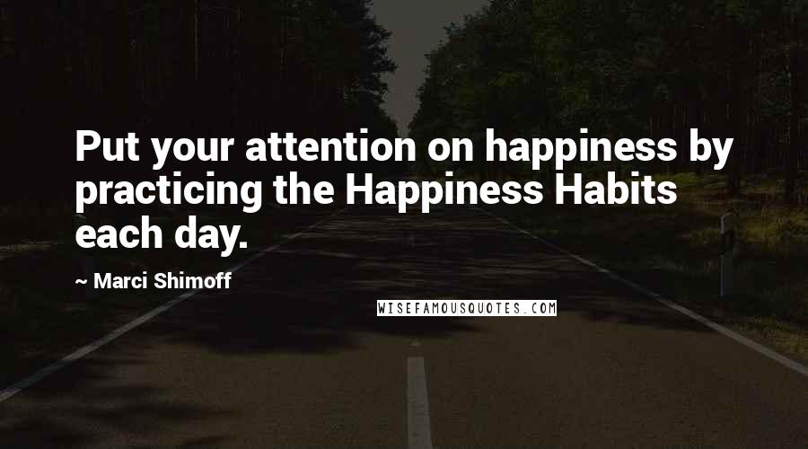 Marci Shimoff Quotes: Put your attention on happiness by practicing the Happiness Habits each day.