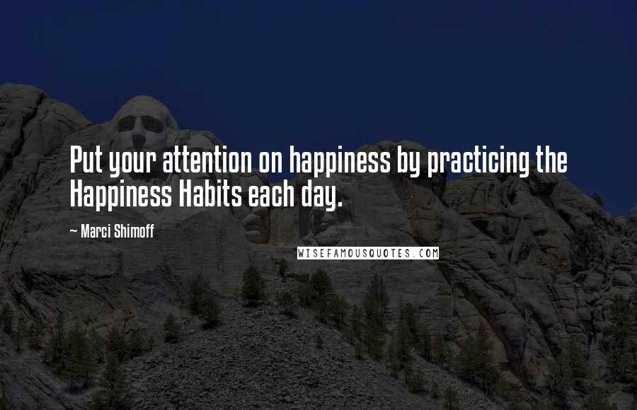 Marci Shimoff Quotes: Put your attention on happiness by practicing the Happiness Habits each day.