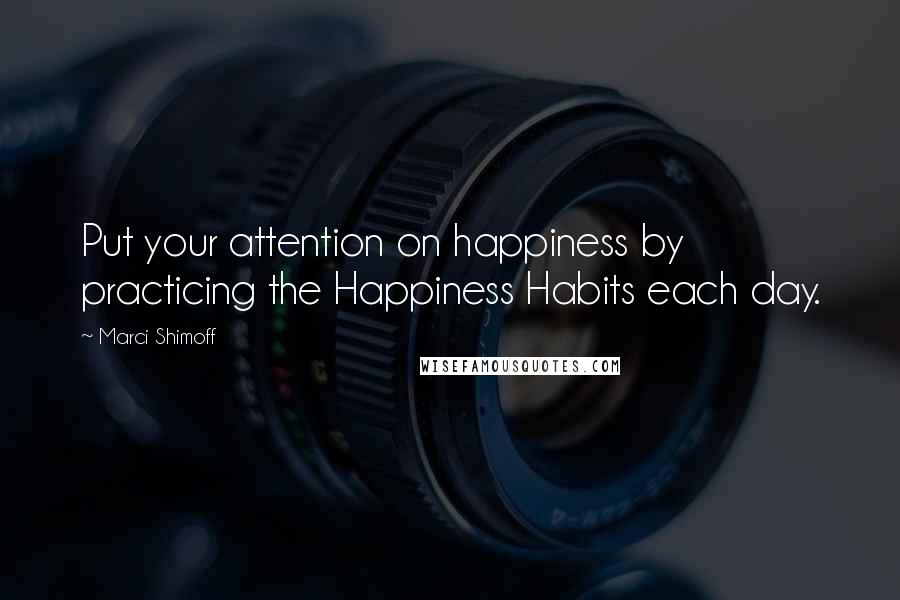 Marci Shimoff Quotes: Put your attention on happiness by practicing the Happiness Habits each day.