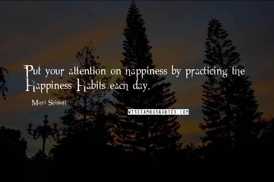 Marci Shimoff Quotes: Put your attention on happiness by practicing the Happiness Habits each day.