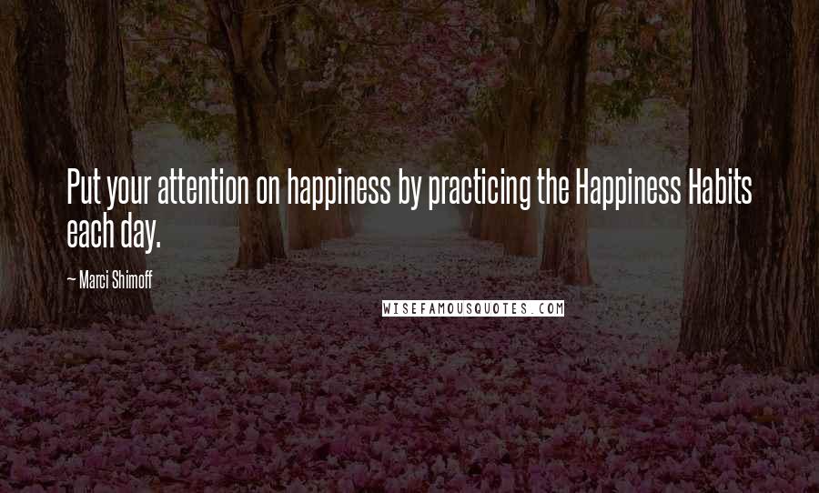 Marci Shimoff Quotes: Put your attention on happiness by practicing the Happiness Habits each day.