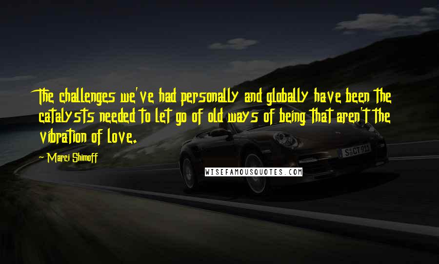 Marci Shimoff Quotes: The challenges we've had personally and globally have been the catalysts needed to let go of old ways of being that aren't the vibration of love.