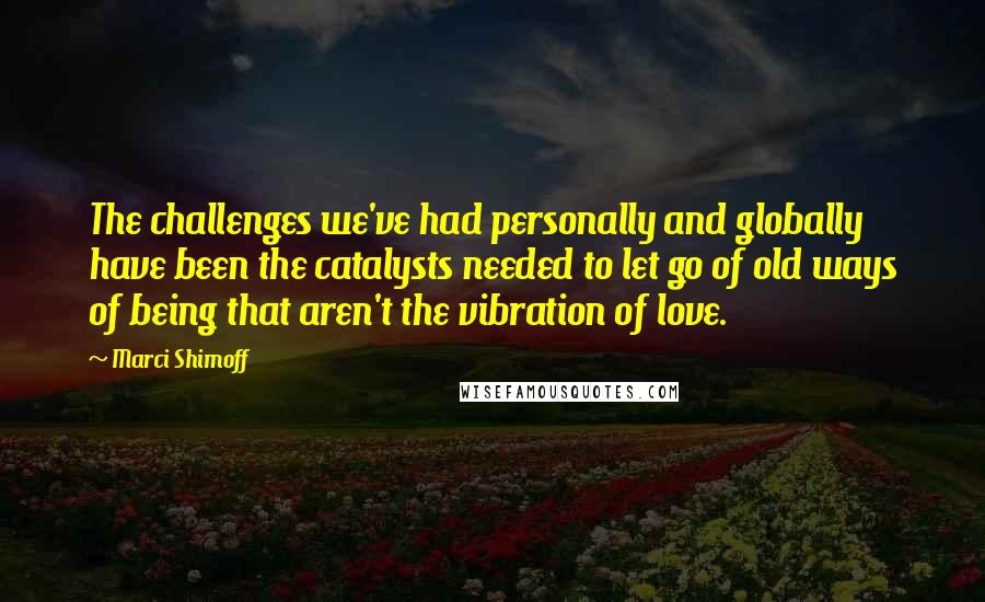 Marci Shimoff Quotes: The challenges we've had personally and globally have been the catalysts needed to let go of old ways of being that aren't the vibration of love.