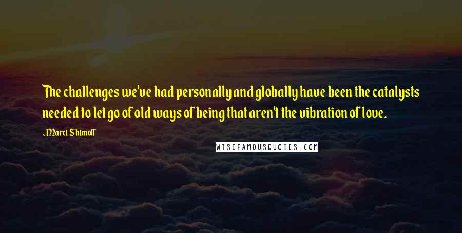 Marci Shimoff Quotes: The challenges we've had personally and globally have been the catalysts needed to let go of old ways of being that aren't the vibration of love.