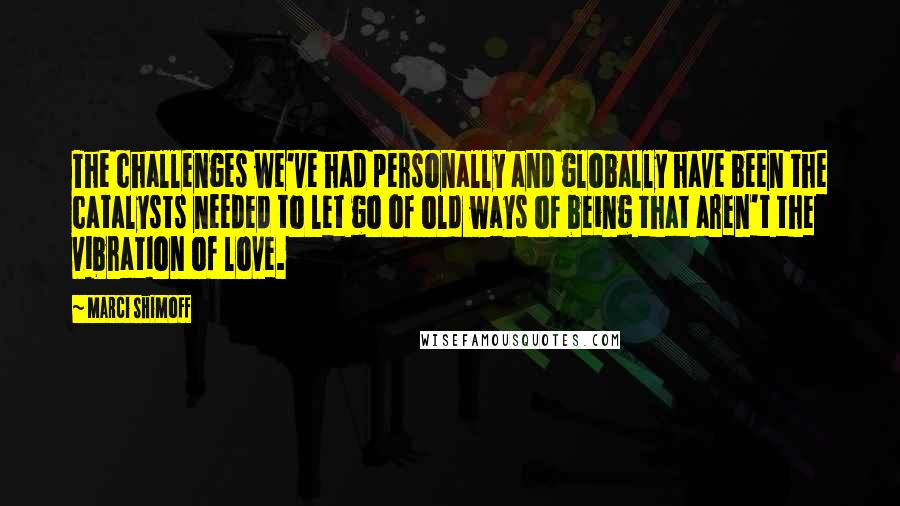 Marci Shimoff Quotes: The challenges we've had personally and globally have been the catalysts needed to let go of old ways of being that aren't the vibration of love.