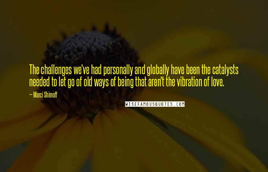 Marci Shimoff Quotes: The challenges we've had personally and globally have been the catalysts needed to let go of old ways of being that aren't the vibration of love.