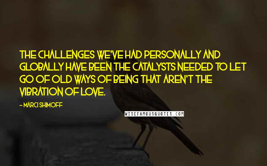 Marci Shimoff Quotes: The challenges we've had personally and globally have been the catalysts needed to let go of old ways of being that aren't the vibration of love.