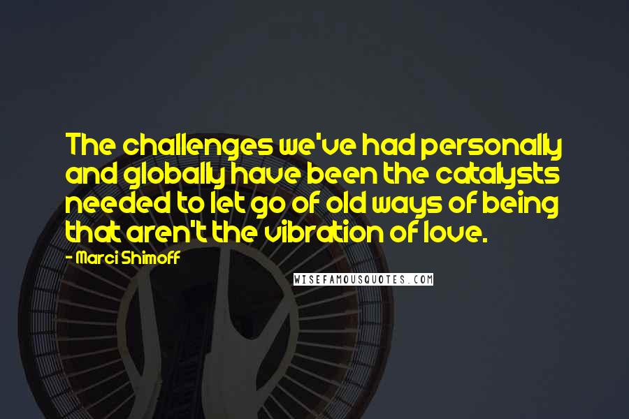 Marci Shimoff Quotes: The challenges we've had personally and globally have been the catalysts needed to let go of old ways of being that aren't the vibration of love.