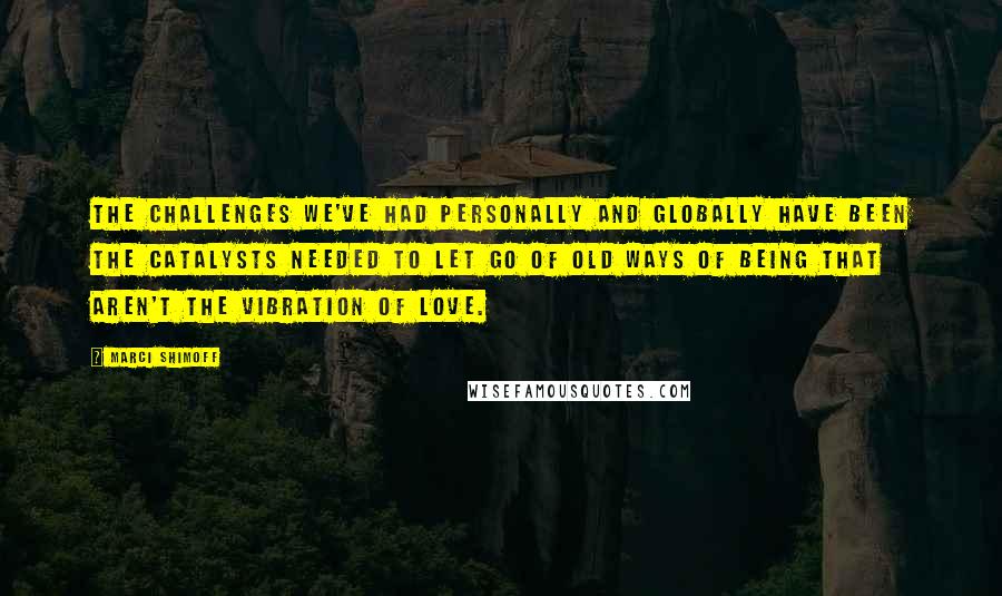 Marci Shimoff Quotes: The challenges we've had personally and globally have been the catalysts needed to let go of old ways of being that aren't the vibration of love.