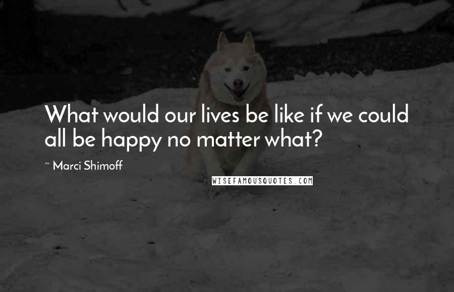 Marci Shimoff Quotes: What would our lives be like if we could all be happy no matter what?