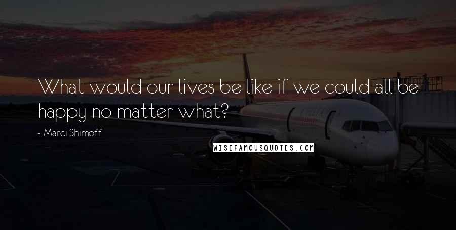 Marci Shimoff Quotes: What would our lives be like if we could all be happy no matter what?