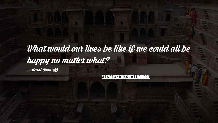 Marci Shimoff Quotes: What would our lives be like if we could all be happy no matter what?