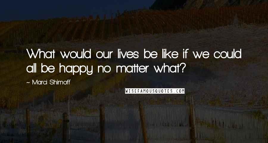 Marci Shimoff Quotes: What would our lives be like if we could all be happy no matter what?